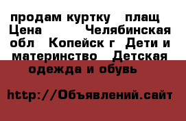 продам куртку - плащ › Цена ­ 400 - Челябинская обл., Копейск г. Дети и материнство » Детская одежда и обувь   